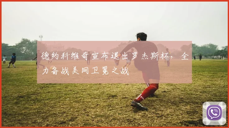 德约科维奇宣布退出罗杰斯杯，全力备战美网卫冕之战