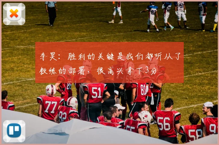 李昊：胜利的关键是我们都听从了教练的部署，很高兴拿下3分