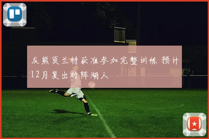 灰熊莫兰特获准参加完整训练 预计12月复出对阵湖人