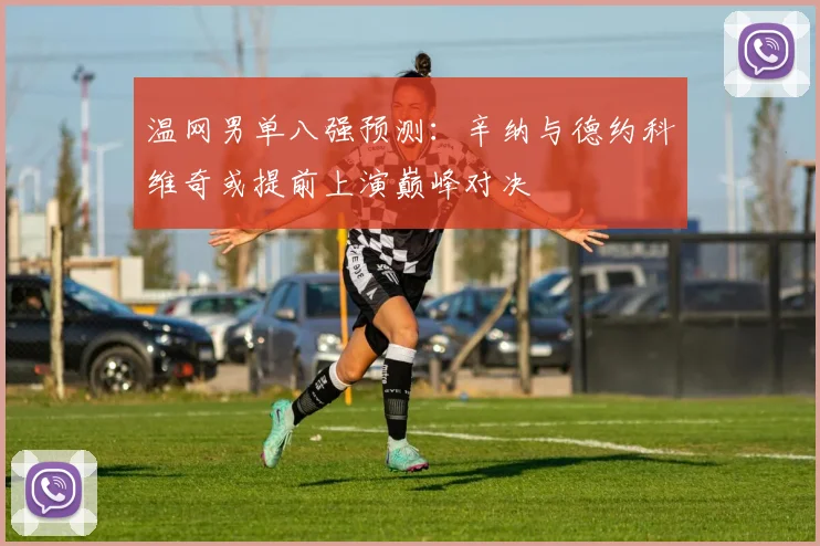 温网男单八强预测:辛纳与德约科维奇或提前上演巅峰对决