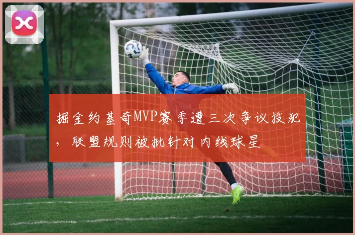 掘金约基奇MVP赛季遭三次争议技犯，联盟规则被批针对内线球星