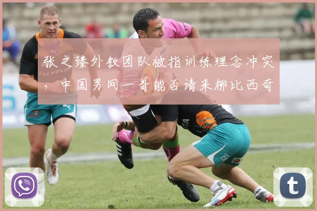 张之臻外教团队被指训练理念冲突，中国男网一哥能否请来柳比西奇？