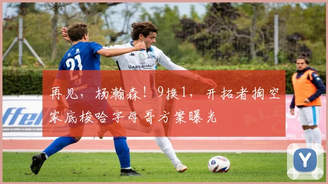 再见,杨瀚森!9换1,开拓者掏空家底梭哈字母哥方案曝光