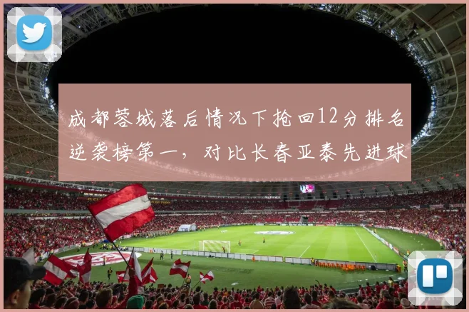成都蓉城落后情况下抢回12分排名逆袭榜第一，对比长春亚泰先进球被逆转8分，心理素质决定生死战走向