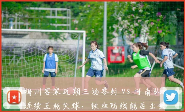 梅州客家近期三场零封 vs 河南队连续五轮失球，铁血防线能否击破进攻困局